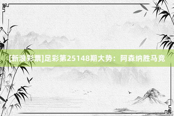 [新浪彩票]足彩第25148期大势：阿森纳胜马竞