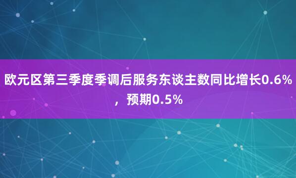 欧元区第三季度季调后服务东谈主数同比增长0.6%，预期0.5%