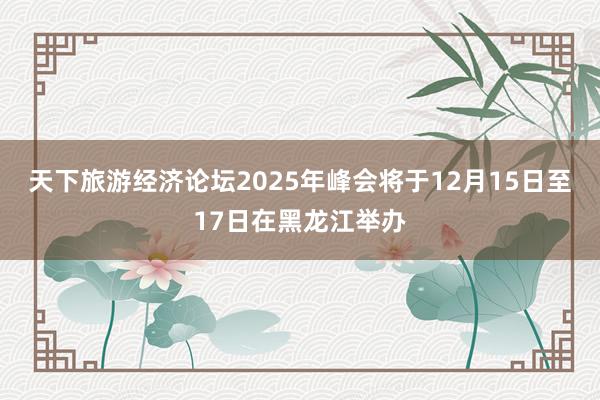 天下旅游经济论坛2025年峰会将于12月15日至17日在黑龙江举办